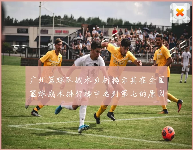 广州篮球队战术分析揭示其在全国篮球战术排行榜中名列第七的原因与优势
