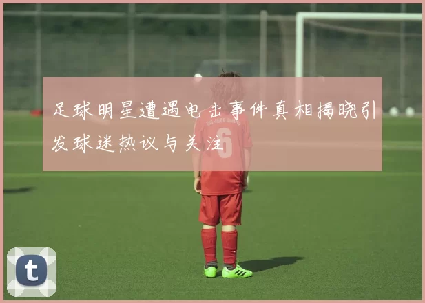 足球明星遭遇电击事件真相揭晓引发球迷热议与关注