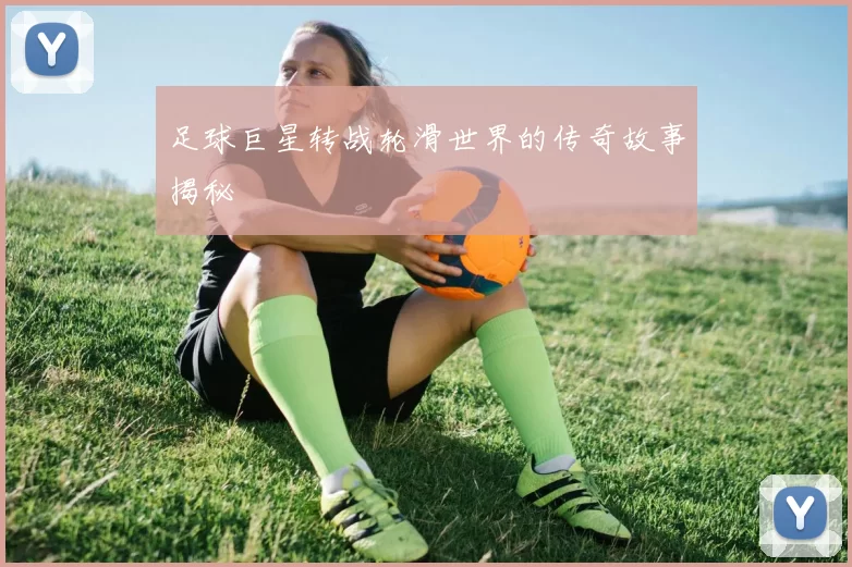 足球巨星转战轮滑世界的传奇故事揭秘