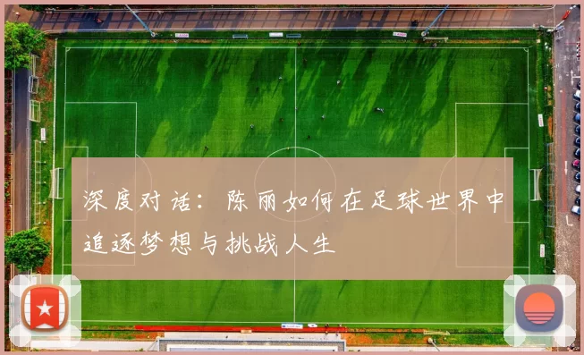 深度对话：陈丽如何在足球世界中追逐梦想与挑战人生
