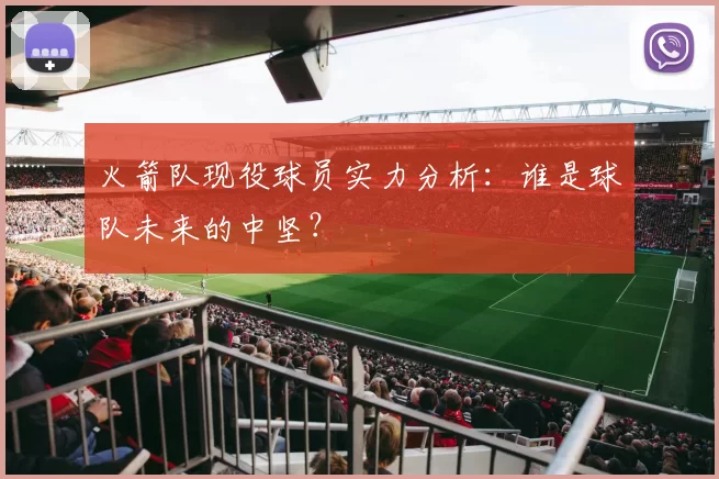 火箭队现役球员实力分析：谁是球队未来的中坚？