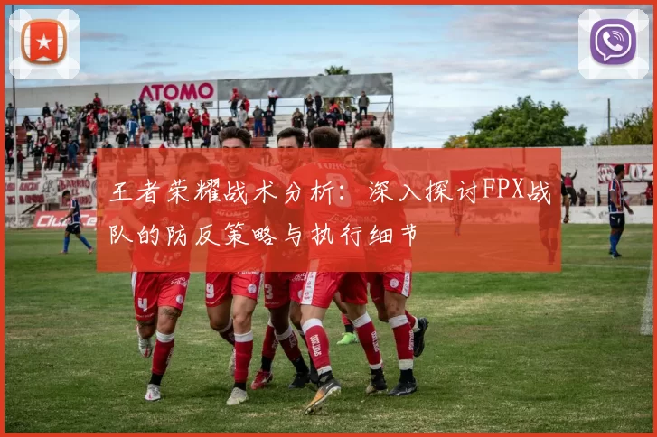 王者荣耀战术分析：深入探讨FPX战队的防反策略与执行细节