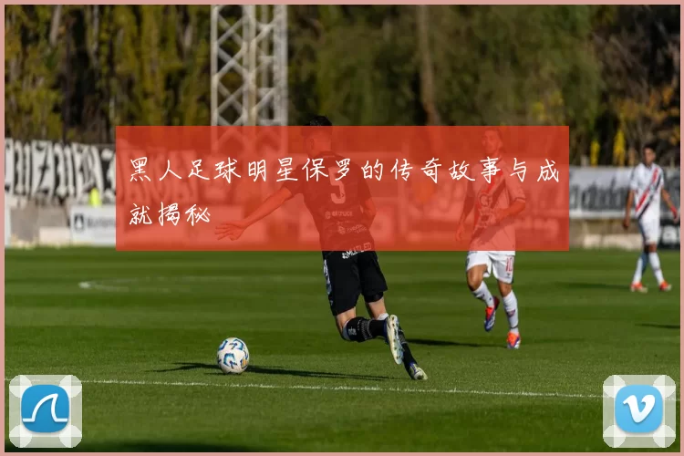 黑人足球明星保罗的传奇故事与成就揭秘