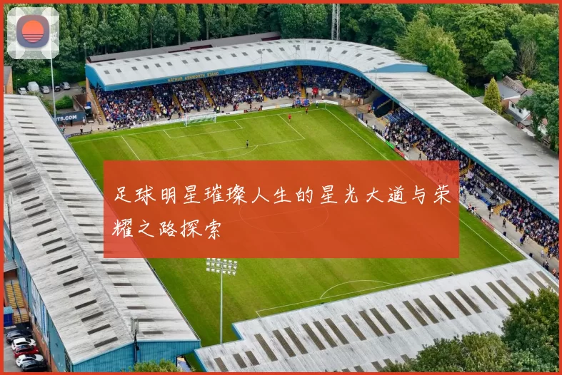 足球明星璀璨人生的星光大道与荣耀之路探索