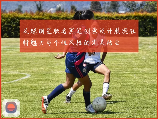 足球明星联名黑笔创意设计展现独特魅力与个性风格的完美结合