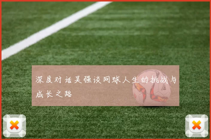 深度对话吴强谈网球人生的挑战与成长之路