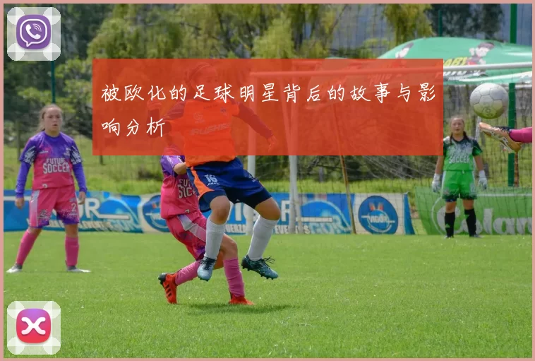 被欧化的足球明星背后的故事与影响分析