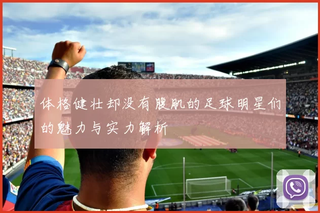 体格健壮却没有腹肌的足球明星们的魅力与实力解析