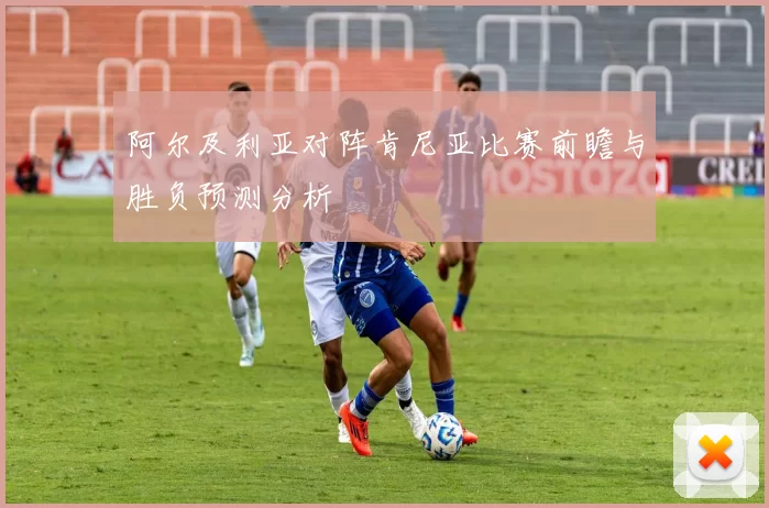 阿尔及利亚对阵肯尼亚比赛前瞻与胜负预测分析