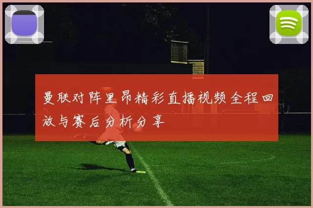 曼联对阵里昂精彩直播视频全程回放与赛后分析分享
