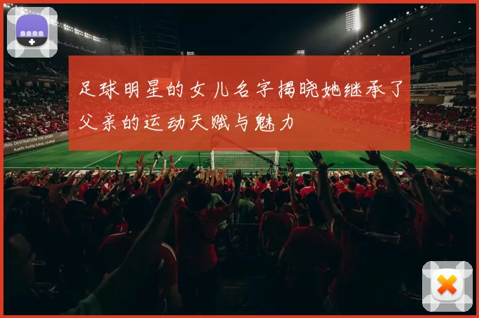 足球明星的女儿名字揭晓她继承了父亲的运动天赋与魅力