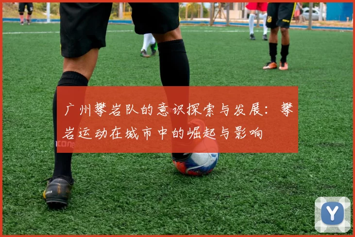 广州攀岩队的意识探索与发展：攀岩运动在城市中的崛起与影响