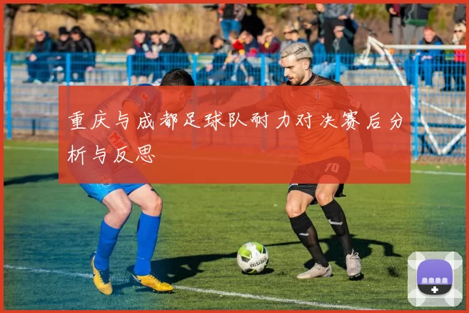 重庆与成都足球队耐力对决赛后分析与反思