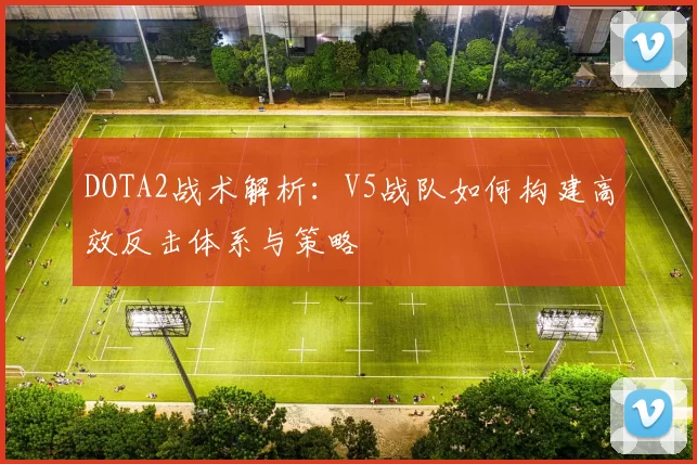 DOTA2战术解析：V5战队如何构建高效反击体系与策略