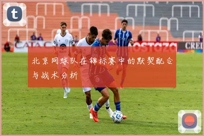 北京网球队在锦标赛中的默契配合与战术分析