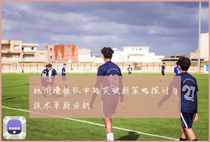 杭州滑板队中路突破新策略探讨与技术革新分析