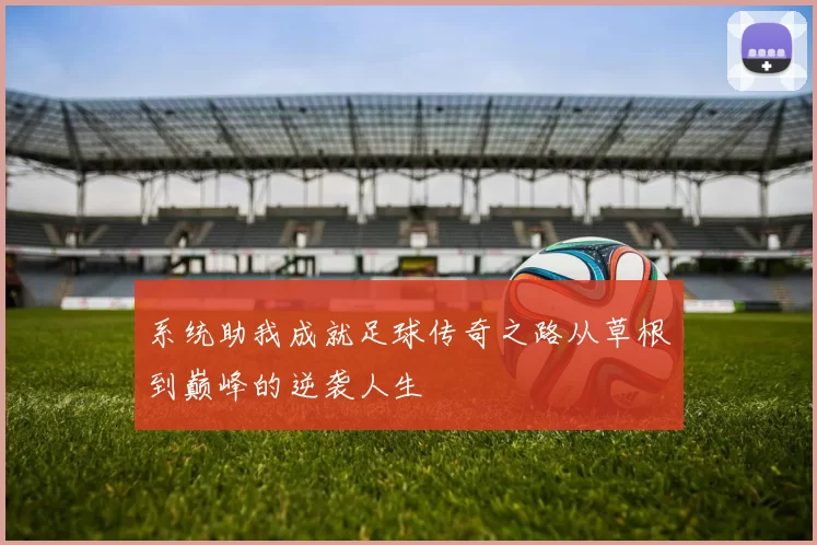 系统助我成就足球传奇之路从草根到巅峰的逆袭人生