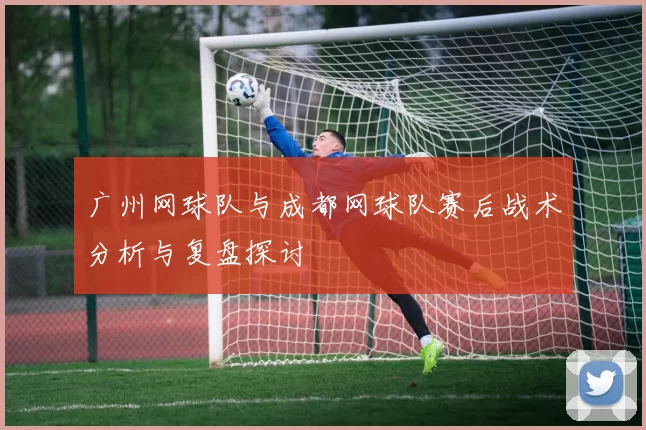 广州网球队与成都网球队赛后战术分析与复盘探讨