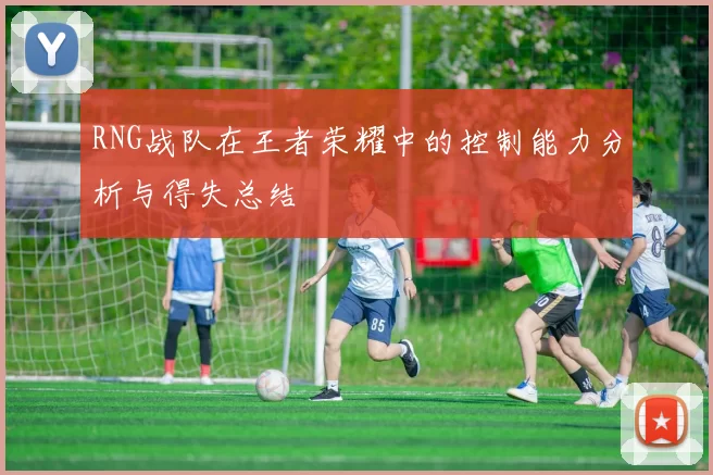 RNG战队在王者荣耀中的控制能力分析与得失总结