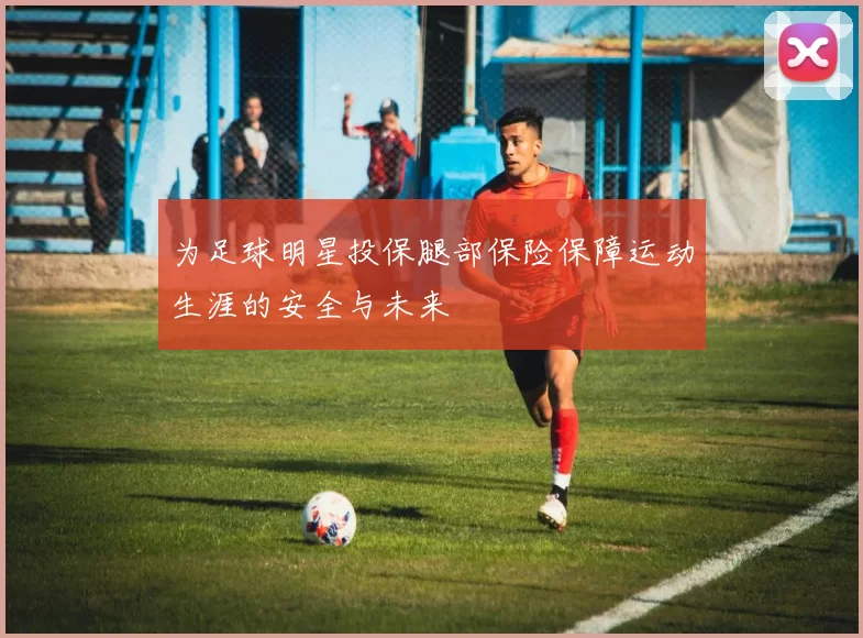 为足球明星投保腿部保险保障运动生涯的安全与未来