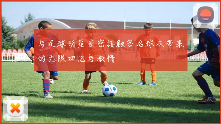 与足球明星亲密接触签名球衣带来的无限回忆与激情