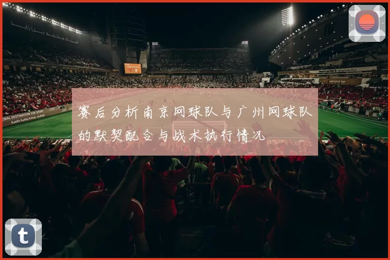 赛后分析南京网球队与广州网球队的默契配合与战术执行情况