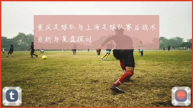 重庆足球队与上海足球队赛后战术分析与复盘探讨