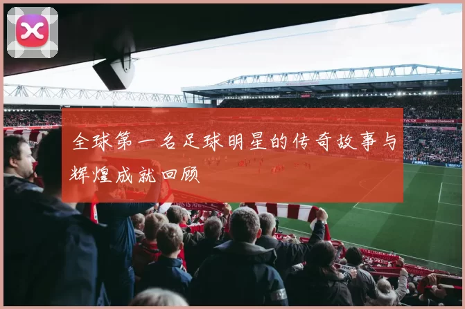 全球第一名足球明星的传奇故事与辉煌成就回顾