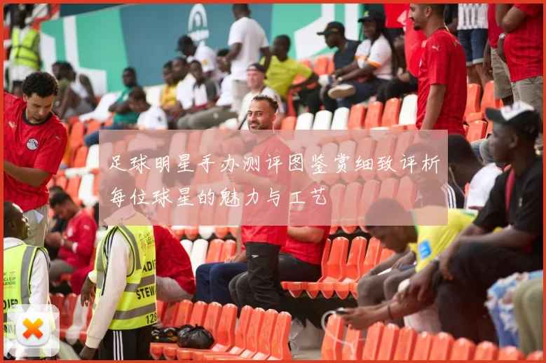 足球明星手办测评图鉴赏细致评析每位球星的魅力与工艺