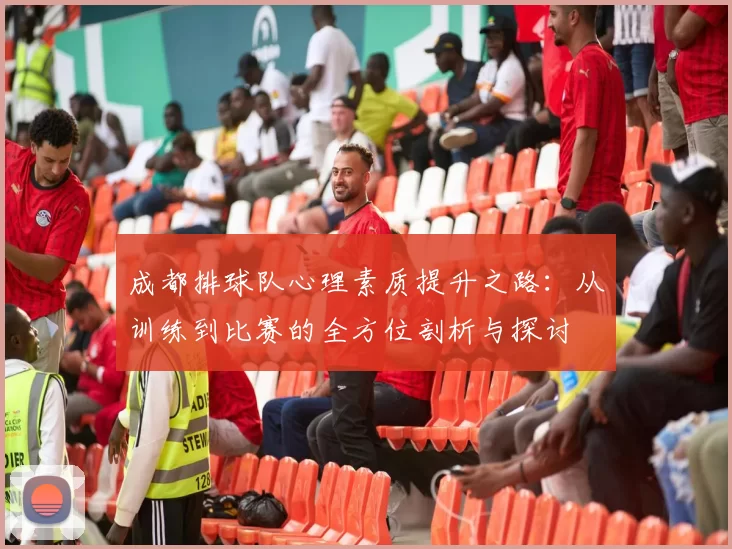 成都排球队心理素质提升之路：从训练到比赛的全方位剖析与探讨