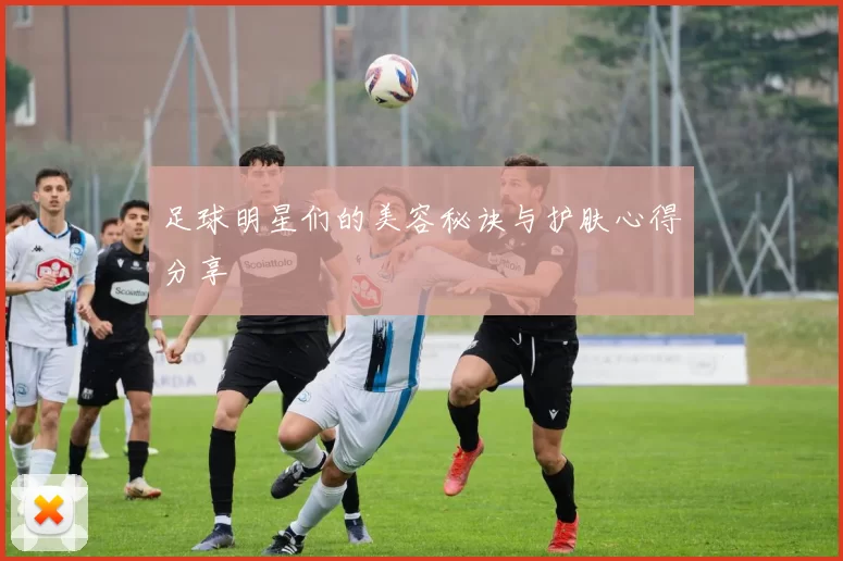 足球明星们的美容秘诀与护肤心得分享