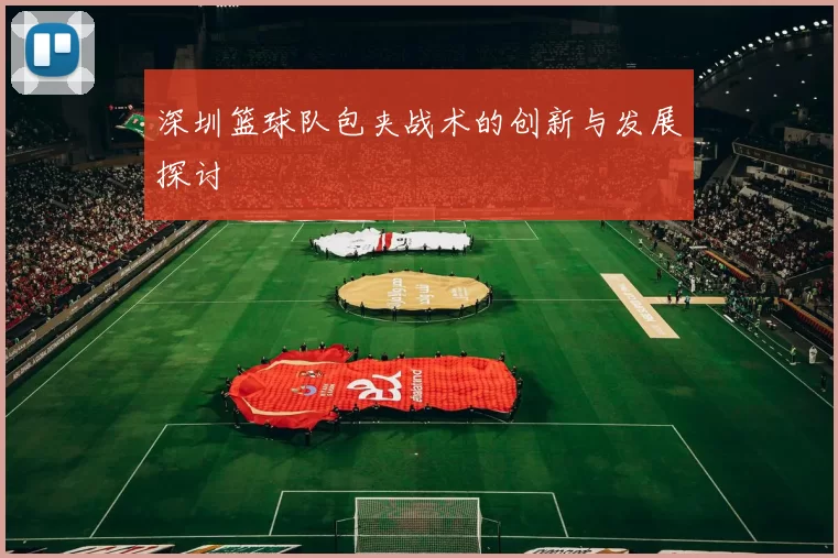 深圳篮球队包夹战术的创新与发展探讨