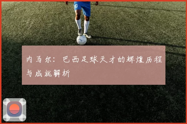 内马尔：巴西足球天才的辉煌历程与成就解析