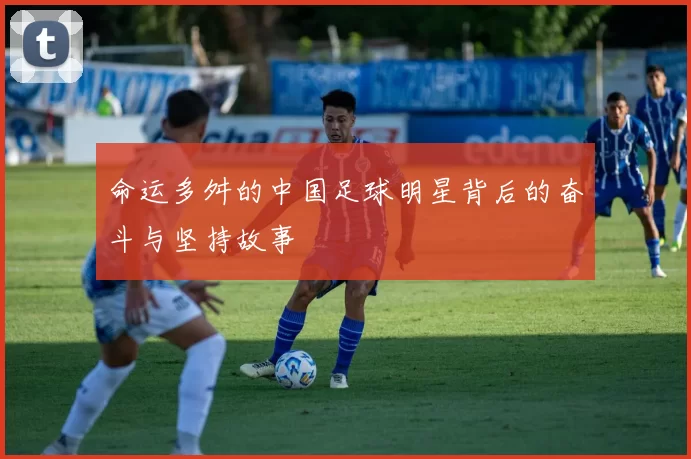 命运多舛的中国足球明星背后的奋斗与坚持故事