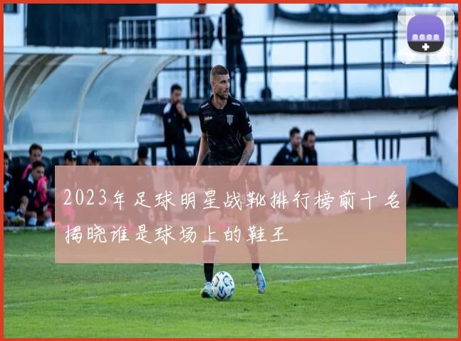 2023年足球明星战靴排行榜前十名揭晓谁是球场上的鞋王