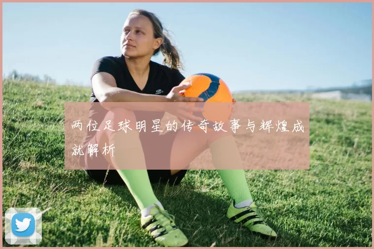 两位足球明星的传奇故事与辉煌成就解析