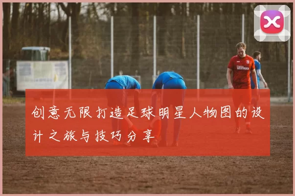 创意无限打造足球明星人物图的设计之旅与技巧分享