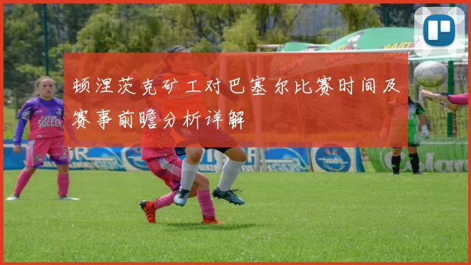 顿涅茨克矿工对巴塞尔比赛时间及赛事前瞻分析详解