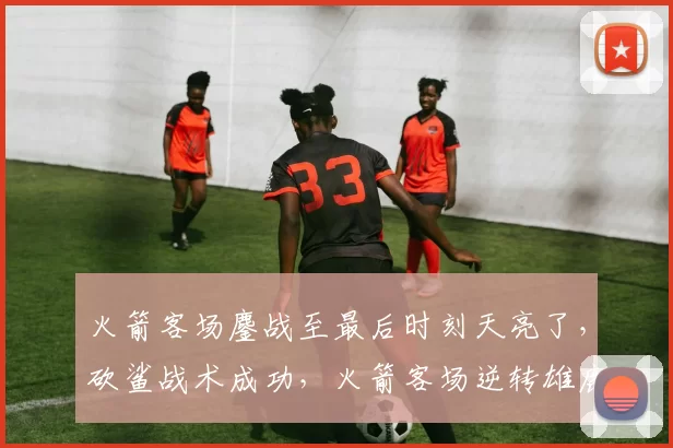 火箭客场鏖战至最后时刻天亮了，砍鲨战术成功，火箭客场逆转雄鹿