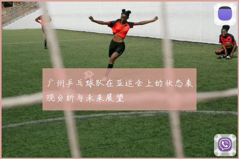 广州乒乓球队在亚运会上的状态表现分析与未来展望