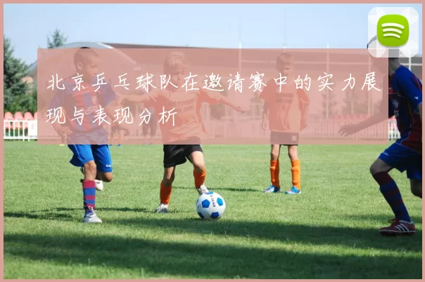 北京乒乓球队在邀请赛中的实力展现与表现分析
