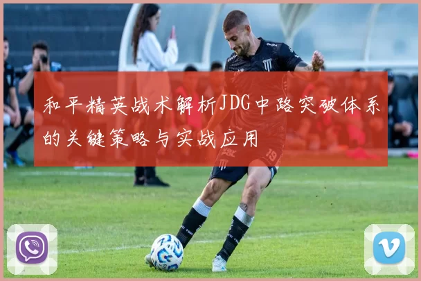 和平精英战术解析JDG中路突破体系的关键策略与实战应用