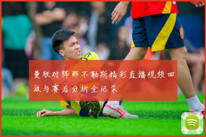 曼联对阵那不勒斯精彩直播视频回放与赛后分析全记录