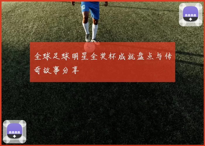 全球足球明星全奖杯成就盘点与传奇故事分享