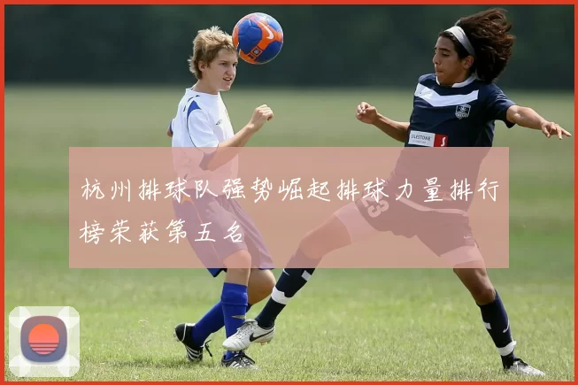 杭州排球队强势崛起排球力量排行榜荣获第五名