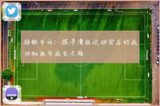 杨敏专访：探寻滑板运动背后的成功秘诀与成长之路