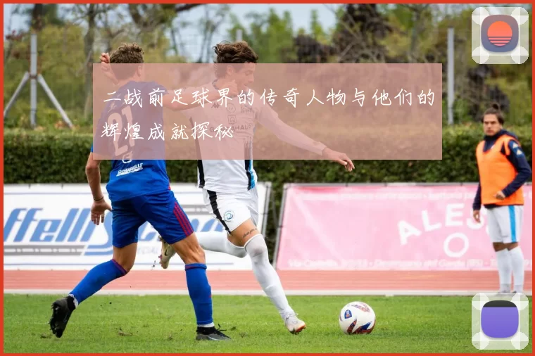 二战前足球界的传奇人物与他们的辉煌成就探秘