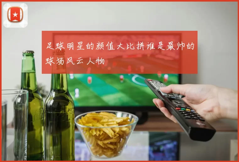 足球明星的颜值大比拼谁是最帅的球场风云人物