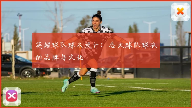 英超球队球衣设计：各大球队球衣的品牌与文化