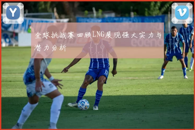 全球挑战赛回顾LNG展现强大实力与潜力分析